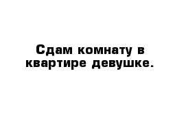 Сдам комнату в квартире девушке.